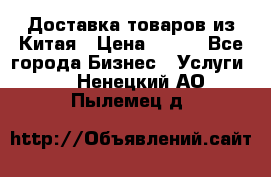 Доставка товаров из Китая › Цена ­ 100 - Все города Бизнес » Услуги   . Ненецкий АО,Пылемец д.